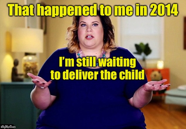 That happened to me in 2014 I’m still waiting to deliver the child | made w/ Imgflip meme maker