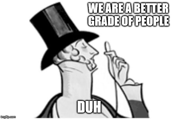 elitist | WE ARE A BETTER GRADE OF PEOPLE DUH | image tagged in elitist | made w/ Imgflip meme maker