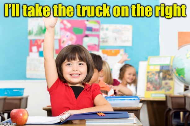 student raise hand | I’ll take the truck on the right | image tagged in student raise hand | made w/ Imgflip meme maker
