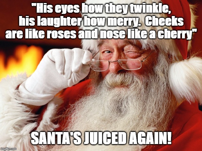 Spirited Christmas | "His eyes how they twinkle, his laughter how merry.  Cheeks are like roses and nose like a cherry"; SANTA'S JUICED AGAIN! | image tagged in memes,christmas memes,drunk uncle,bad santa,funny christmas | made w/ Imgflip meme maker