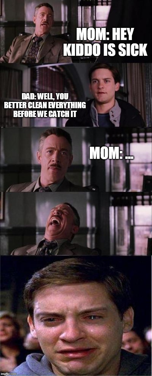 Peter Parker Cry Meme | MOM: HEY KIDDO IS SICK; DAD: WELL, YOU BETTER CLEAN EVERYTHING BEFORE WE CATCH IT; MOM: ... | image tagged in memes,peter parker cry | made w/ Imgflip meme maker