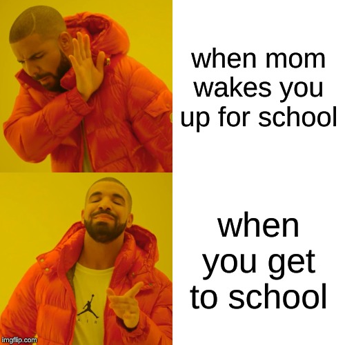 Drake Hotline Bling Meme | when mom wakes you up for school; when you get to school | image tagged in memes,drake hotline bling | made w/ Imgflip meme maker