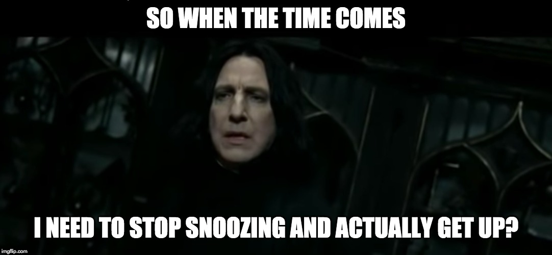 SO WHEN THE TIME COMES; I NEED TO STOP SNOOZING AND ACTUALLY GET UP? | image tagged in snape | made w/ Imgflip meme maker