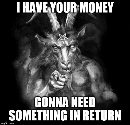 Satan Wants You... | I HAVE YOUR MONEY GONNA NEED SOMETHING IN RETURN | image tagged in satan wants you | made w/ Imgflip meme maker