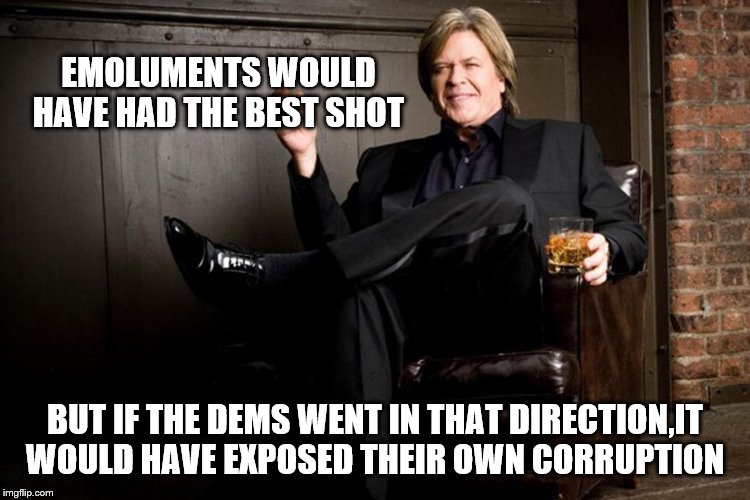 Ron White | EMOLUMENTS WOULD HAVE HAD THE BEST SHOT BUT IF THE DEMS WENT IN THAT DIRECTION,IT WOULD HAVE EXPOSED THEIR OWN CORRUPTION | image tagged in ron white | made w/ Imgflip meme maker