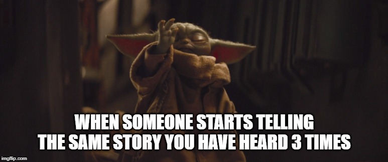 WHEN SOMEONE STARTS TELLING THE SAME STORY YOU HAVE HEARD 3 TIMES | image tagged in baby yoda | made w/ Imgflip meme maker