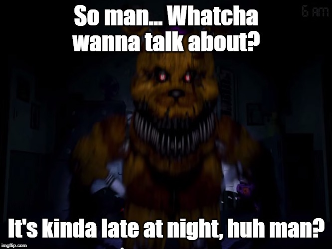 So man... Whatcha wanna talk about? It's kinda late at night, huh man? | image tagged in funny | made w/ Imgflip meme maker