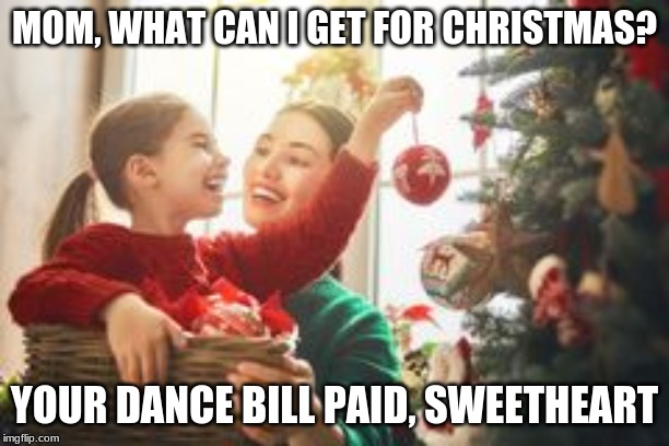 Mom and Daughter Christmas Tree | MOM, WHAT CAN I GET FOR CHRISTMAS? YOUR DANCE BILL PAID, SWEETHEART | image tagged in mom and daughter christmas tree | made w/ Imgflip meme maker