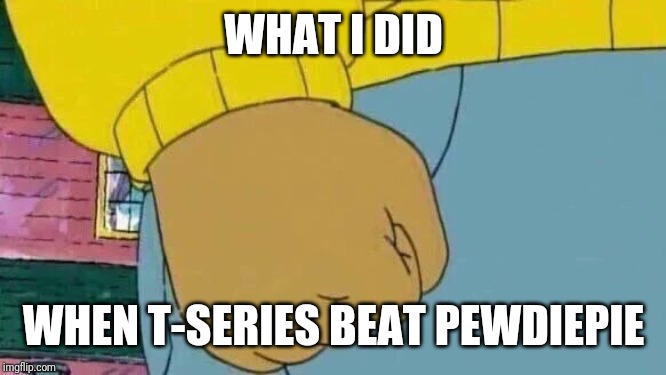 Arthur Fist Meme | WHAT I DID; WHEN T-SERIES BEAT PEWDIEPIE | image tagged in memes,arthur fist | made w/ Imgflip meme maker