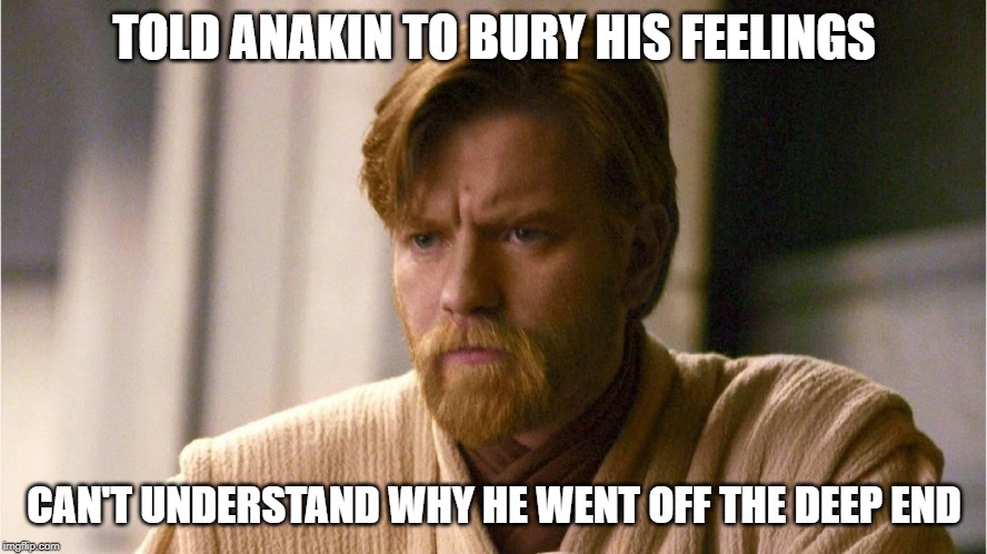 I think in therapy now. | TOLD ANAKIN TO BURY HIS FEELINGS; CAN'T UNDERSTAND WHY HE WENT OFF THE DEEP END | image tagged in obi wan kenobi | made w/ Imgflip meme maker