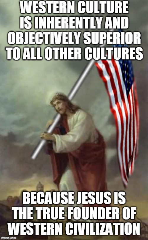 Take that, postmodernists! | WESTERN CULTURE IS INHERENTLY AND OBJECTIVELY SUPERIOR TO ALL OTHER CULTURES; BECAUSE JESUS IS THE TRUE FOUNDER OF WESTERN CIVILIZATION | image tagged in jesus,america,western civilization,postmodernism,superiority,culture | made w/ Imgflip meme maker