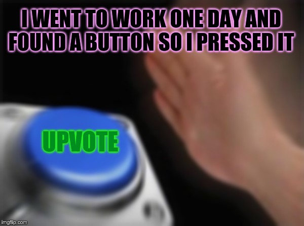 Blank Nut Button Meme | I WENT TO WORK ONE DAY AND FOUND A BUTTON SO I PRESSED IT; UPVOTE | image tagged in memes,blank nut button | made w/ Imgflip meme maker