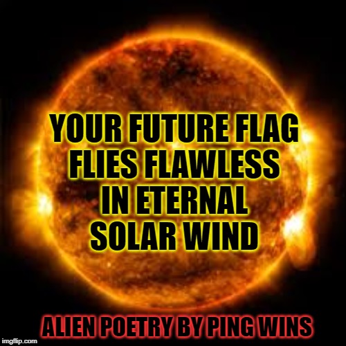 Alien Poetry by Ping Wins 005 Future Flag Eternal | YOUR FUTURE FLAG
FLIES FLAWLESS
IN ETERNAL
SOLAR WIND; ALIEN POETRY BY PING WINS | image tagged in sun solar flare | made w/ Imgflip meme maker