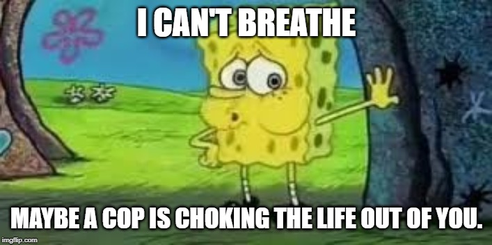 Spongebob out of breath | I CAN'T BREATHE MAYBE A COP IS CHOKING THE LIFE OUT OF YOU. | image tagged in spongebob out of breath | made w/ Imgflip meme maker