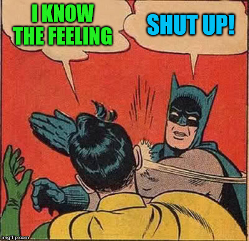 Batman Slapping Robin Meme | I KNOW THE FEELING SHUT UP! | image tagged in memes,batman slapping robin | made w/ Imgflip meme maker