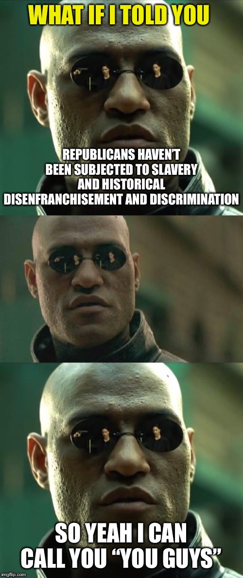 When they imply calling Republicans “you guys” is equivalent to racism. | WHAT IF I TOLD YOU; REPUBLICANS HAVEN’T BEEN SUBJECTED TO SLAVERY AND HISTORICAL DISENFRANCHISEMENT AND DISCRIMINATION; SO YEAH I CAN CALL YOU “YOU GUYS” | image tagged in morpheus 3-panel,republicans,slavery,racism,no racism,lol | made w/ Imgflip meme maker