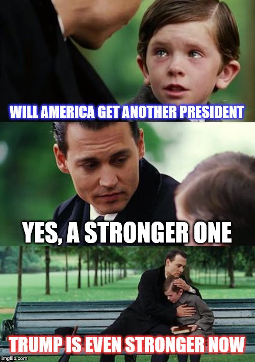 A stronger more UNITED America! | WILL AMERICA GET ANOTHER PRESIDENT; YES, A STRONGER ONE; TRUMP IS EVEN STRONGER NOW | image tagged in memes,finding neverland,political memes | made w/ Imgflip meme maker