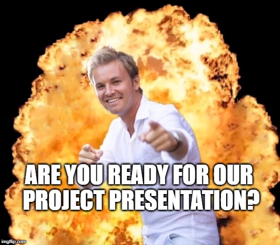 Rosberg Explosion | ARE YOU READY FOR OUR 
PROJECT PRESENTATION? | image tagged in rosberg explosion | made w/ Imgflip meme maker