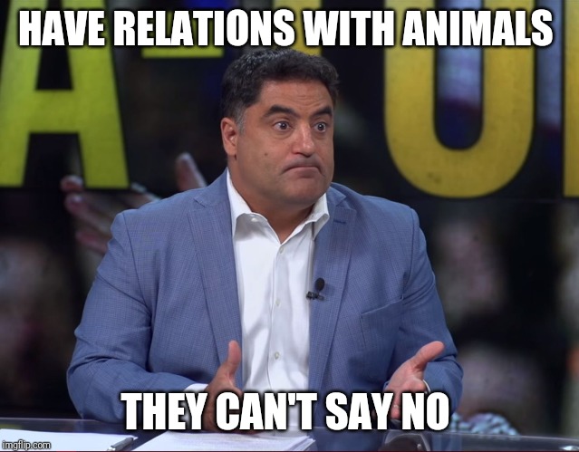 Cenk On Animal Love | HAVE RELATIONS WITH ANIMALS; THEY CAN'T SAY NO | image tagged in cenk's serious face,cenk,loves animals | made w/ Imgflip meme maker