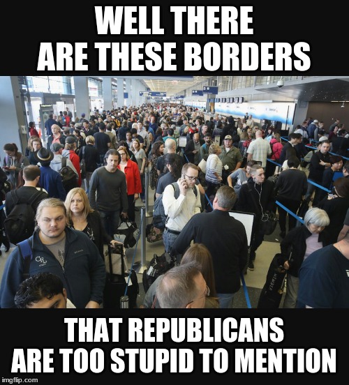 Airport security | WELL THERE ARE THESE BORDERS THAT REPUBLICANS ARE TOO STUPID TO MENTION | image tagged in airport security | made w/ Imgflip meme maker