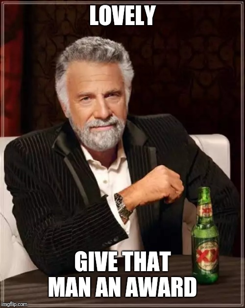 The Most Interesting Man In The World Meme | LOVELY; GIVE THAT MAN AN AWARD | image tagged in memes,the most interesting man in the world | made w/ Imgflip meme maker