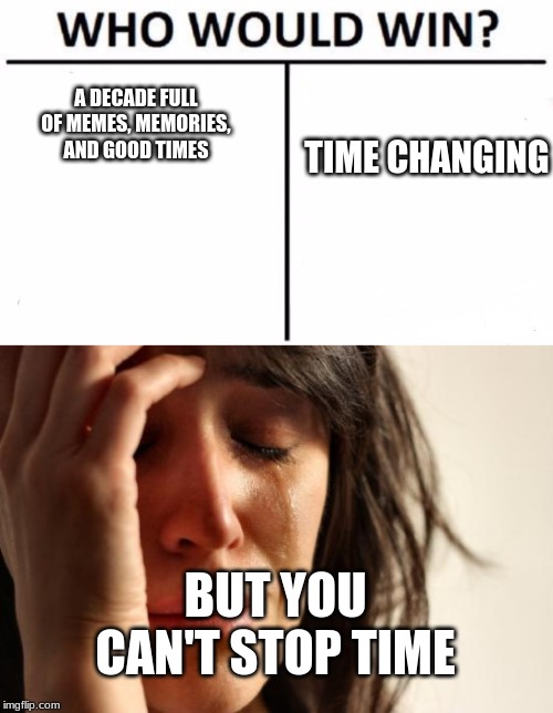 rip in advance to the 2010s | TIME CHANGING; A DECADE FULL OF MEMES, MEMORIES, AND GOOD TIMES; BUT YOU CAN'T STOP TIME | image tagged in memes,first world problems,who would win | made w/ Imgflip meme maker