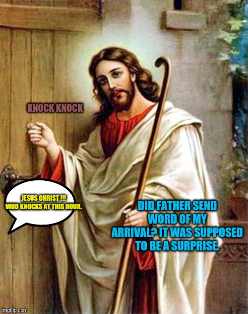 jesus knocking | KNOCK KNOCK; DID FATHER SEND WORD OF MY ARRIVAL? IT WAS SUPPOSED TO BE A SURPRISE. JESUS CHRIST !!! WHO KNOCKS AT THIS HOUR. | image tagged in jesus knocking,jesus christ,jesus,religion,funny meme | made w/ Imgflip meme maker