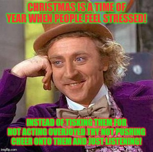 You could save a life! | CHRISTMAS IS A TIME OF YEAR WHEN PEOPLE FEEL STRESSED! INSTEAD OF TISKING THEM FOR NOT ACTING OVERJOYED TRY NOT PUSHING CHEER ONTO THEM AND JUST LISTENING! | image tagged in memes,creepy condescending wonka,suicide preventness,holiday blues,christmas,depression | made w/ Imgflip meme maker
