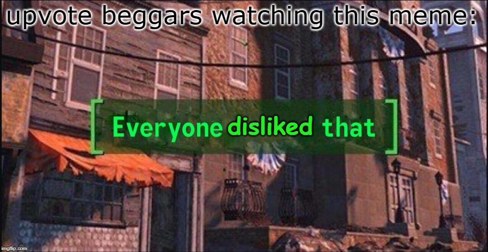 Everyone ___ That | upvote beggars watching this meme:; disliked | image tagged in everyone ___ that | made w/ Imgflip meme maker