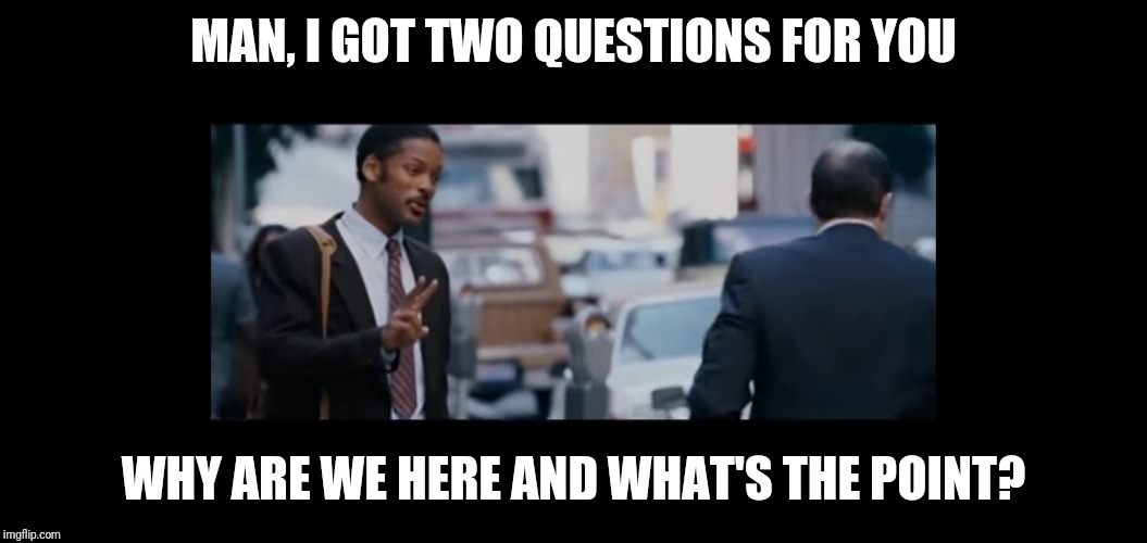 Eternal questions | MAN, I GOT TWO QUESTIONS FOR YOU; WHY ARE WE HERE AND WHAT'S THE POINT? | image tagged in philosophy | made w/ Imgflip meme maker