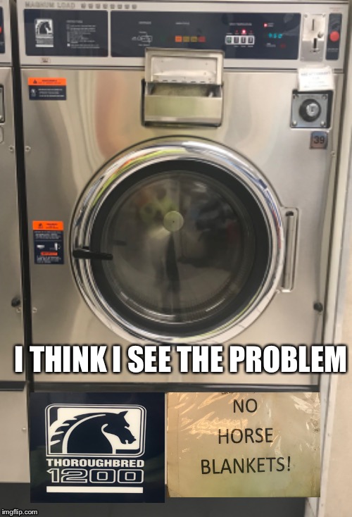 Mega washer | I THINK I SEE THE PROBLEM | image tagged in laundromat,no horse blankets,washer | made w/ Imgflip meme maker