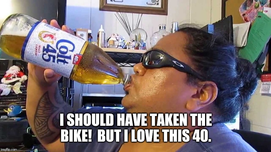 I SHOULD HAVE TAKEN THE BIKE!  BUT I LOVE THIS 40. | image tagged in malt liquor | made w/ Imgflip meme maker