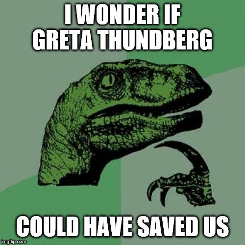 The pea-brained would think so | I WONDER IF GRETA THUNDBERG; COULD HAVE SAVED US | image tagged in memes,philosoraptor,politics | made w/ Imgflip meme maker