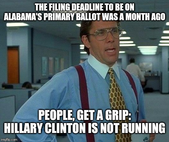 That Would Be Great Meme | THE FILING DEADLINE TO BE ON ALABAMA'S PRIMARY BALLOT WAS A MONTH AGO; PEOPLE, GET A GRIP: HILLARY CLINTON IS NOT RUNNING | image tagged in memes,that would be great | made w/ Imgflip meme maker