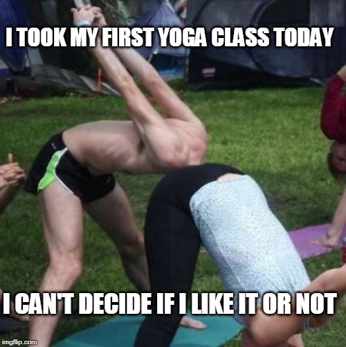 Yoga For Beginners | I TOOK MY FIRST YOGA CLASS TODAY; I CAN'T DECIDE IF I LIKE IT OR NOT | image tagged in yoga,excercise,head up ass | made w/ Imgflip meme maker