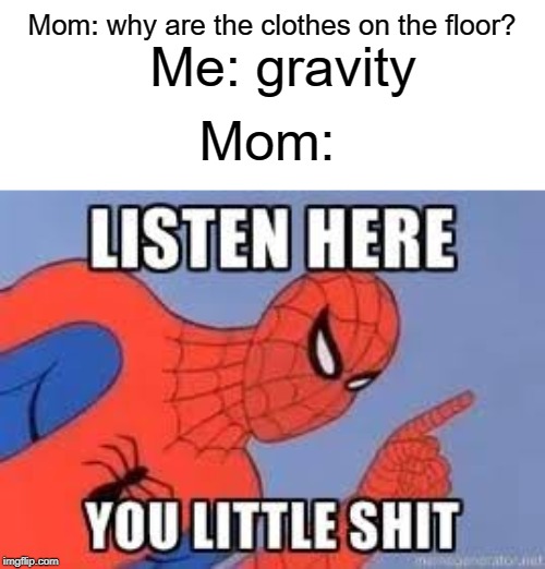 it's called gravity, mom | Mom: why are the clothes on the floor? Me: gravity; Mom: | image tagged in now listen here you little shit,funny,memes,mom,gravity,clothes | made w/ Imgflip meme maker