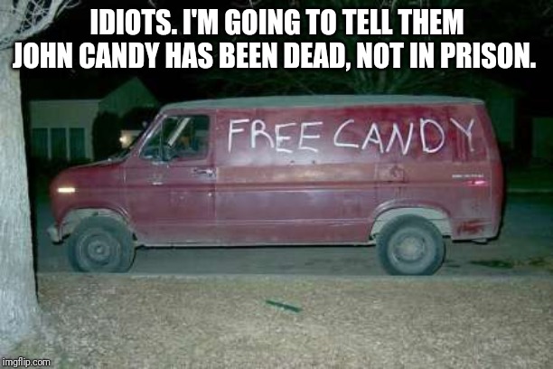 Free candy van | IDIOTS. I'M GOING TO TELL THEM JOHN CANDY HAS BEEN DEAD, NOT IN PRISON. | image tagged in free candy van | made w/ Imgflip meme maker