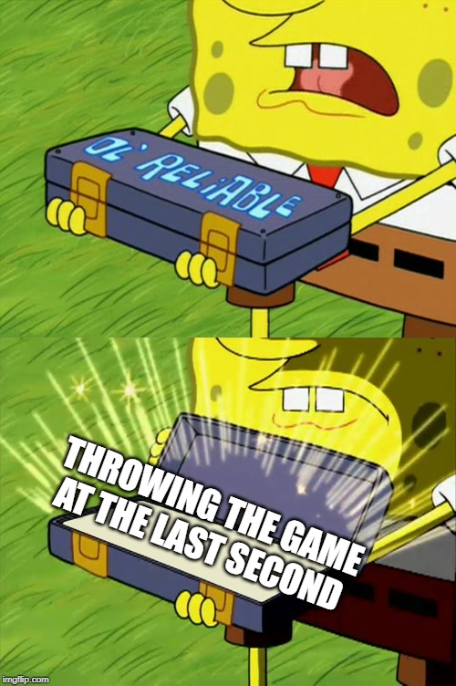 Ol' Reliable | THROWING THE GAME AT THE LAST SECOND | image tagged in ol' reliable | made w/ Imgflip meme maker