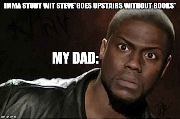 Kevin Hart Meme | IMMA STUDY WIT STEVE*GOES UPSTAIRS WITHOUT BOOKS*; MY DAD: | image tagged in memes,kevin hart | made w/ Imgflip meme maker