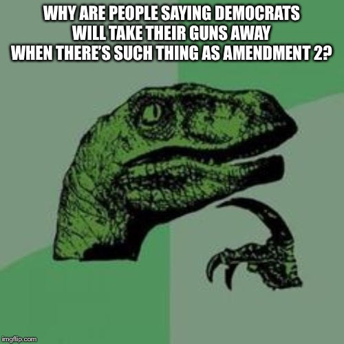 Time raptor  | WHY ARE PEOPLE SAYING DEMOCRATS WILL TAKE THEIR GUNS AWAY WHEN THERE’S SUCH THING AS AMENDMENT 2? | image tagged in time raptor | made w/ Imgflip meme maker