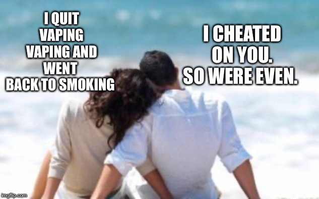 Key to A Happy Relationship | I CHEATED ON YOU. SO WERE EVEN. I QUIT VAPING VAPING AND WENT 
BACK TO SMOKING | image tagged in key to a happy relationship | made w/ Imgflip meme maker
