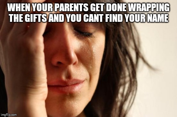 First World Problems Meme | WHEN YOUR PARENTS GET DONE WRAPPING THE GIFTS AND YOU CANT FIND YOUR NAME | image tagged in memes,first world problems | made w/ Imgflip meme maker