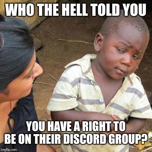 Third World Skeptical Kid Meme | WHO THE HELL TOLD YOU YOU HAVE A RIGHT TO BE ON THEIR DISCORD GROUP? | image tagged in memes,third world skeptical kid | made w/ Imgflip meme maker