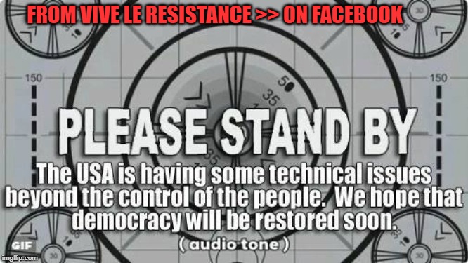 Please Stand By - from Vive Le Resistance on FB | FROM VIVE LE RESISTANCE >> ON FACEBOOK | image tagged in the resistance | made w/ Imgflip meme maker