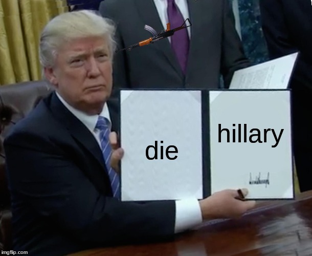 Trump Bill Signing | hillary; die | image tagged in memes,trump bill signing | made w/ Imgflip meme maker