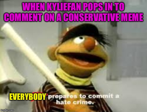 Not a reacc this time just a lol | WHEN KYLIEFAN POPS IN TO COMMENT ON A CONSERVATIVE MEME; EVERYBODY | image tagged in ernie prepares to commit a hate crime,politics,debate,conservative | made w/ Imgflip meme maker