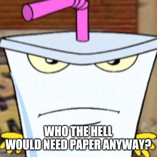 Pissed off Master Shake | WHO THE HELL WOULD NEED PAPER ANYWAY? | image tagged in pissed off master shake | made w/ Imgflip meme maker