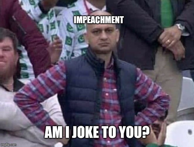Shit / am i a joke to you? | IMPEACHMENT AM I JOKE TO YOU? | image tagged in shit / am i a joke to you | made w/ Imgflip meme maker