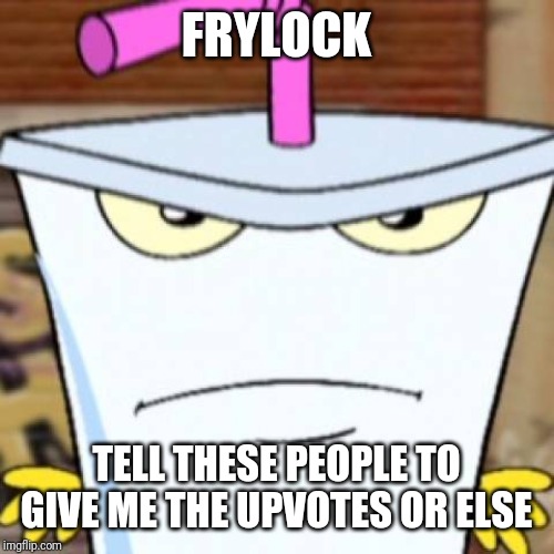 Pissed off Master Shake | FRYLOCK; TELL THESE PEOPLE TO GIVE ME THE UPVOTES OR ELSE | image tagged in pissed off master shake | made w/ Imgflip meme maker