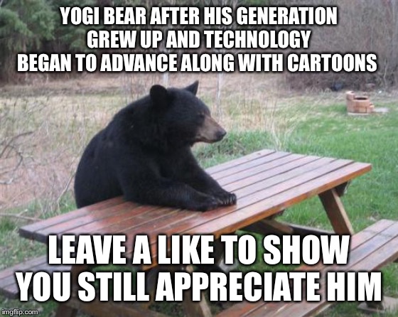 Bad Luck Bear | YOGI BEAR AFTER HIS GENERATION GREW UP AND TECHNOLOGY BEGAN TO ADVANCE ALONG WITH CARTOONS; LEAVE A LIKE TO SHOW YOU STILL APPRECIATE HIM | image tagged in memes,bad luck bear | made w/ Imgflip meme maker
